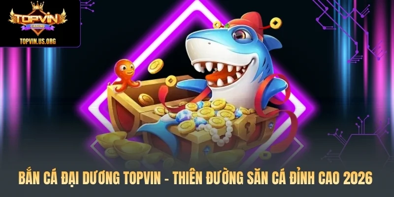 Bắn Cá Đại Dương Topvin - Thiên Đường Săn Cá Đỉnh Cao 2026