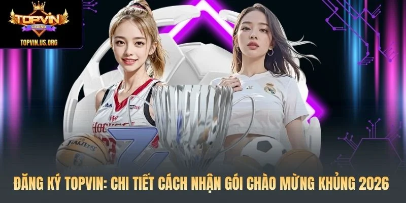 Đăng Ký Topvin: Chi Tiết Cách Nhận Gói Chào Mừng Khủng 2026