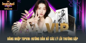 Đăng Nhập Topvin: Hướng Dẫn Xử Các Lý Lỗi Thường Gặp