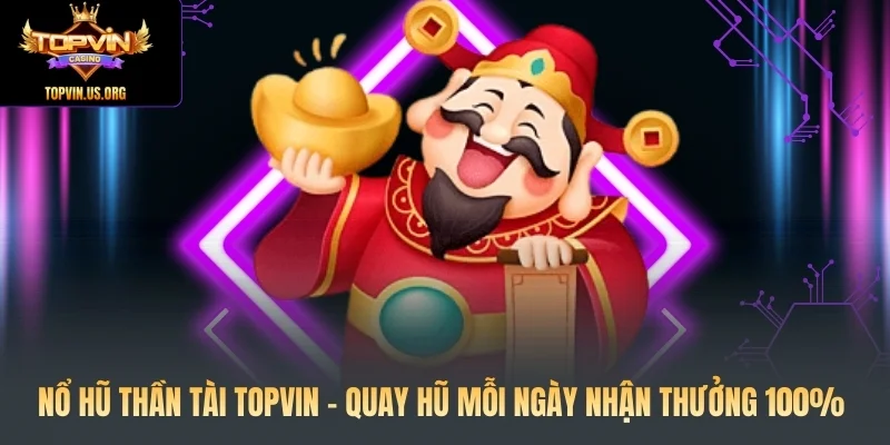 Nổ Hũ Thần Tài Topvin – Quay Hũ Mỗi Ngày Nhận Thưởng 100%