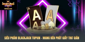 Siêu Phẩm Blackjack Topvin - Mang Đến Phút Giây Thư Giãn