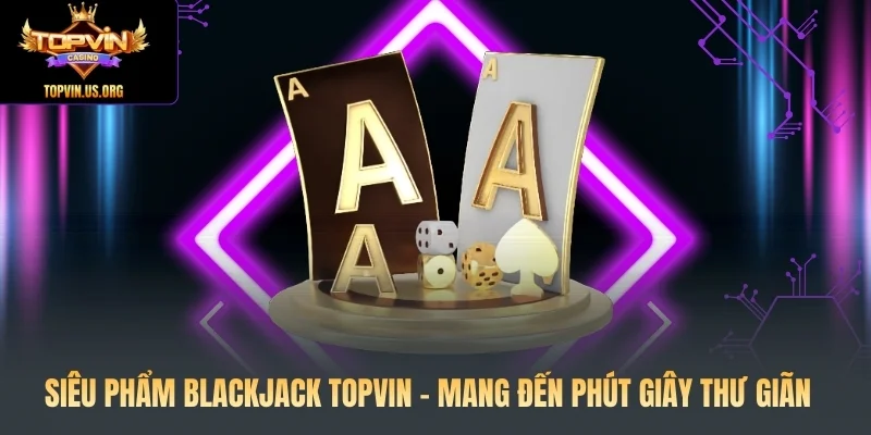 Siêu Phẩm Blackjack Topvin - Mang Đến Phút Giây Thư Giãn