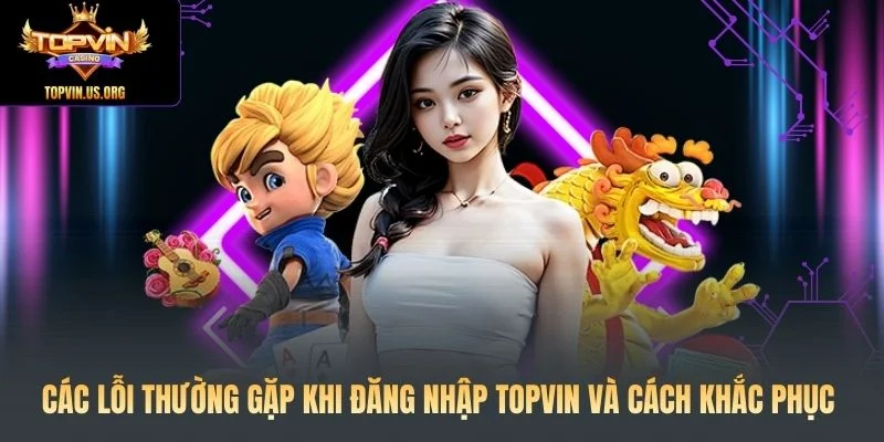 Các lỗi thường gặp khi đăng nhập Topvin và cách khắc phục