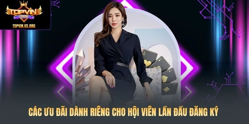 Các ưu đãi dành riêng cho hội viên lần đầu đăng ký