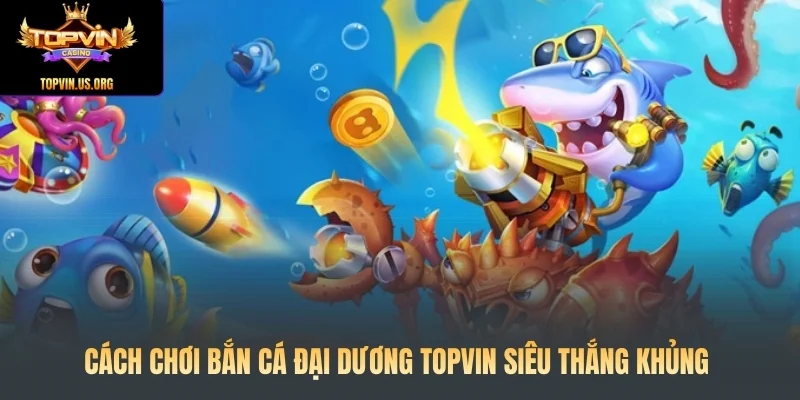 Cách chơi bắn cá đại dương Topvin siêu thắng khủng