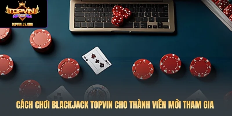 Cách Chơi Blackjack Topvin cho thành viên mới tham gia
