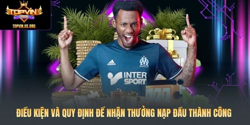 Thưởng Nạp Đầu: Nhận Ngay 100% Tiền Thưởng Cho Tân Thủ 3 Điều kiện và quy định để nhận thưởng nạp đầu thành công