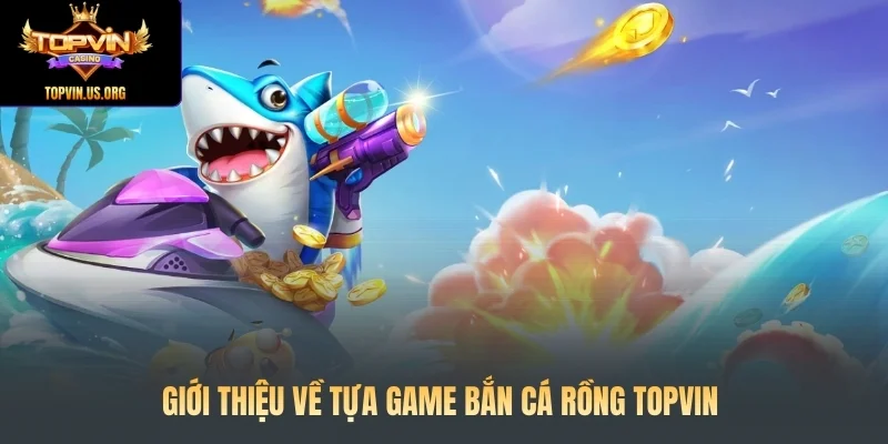 Giới thiệu về tựa game Bắn cá Rồng Topvin